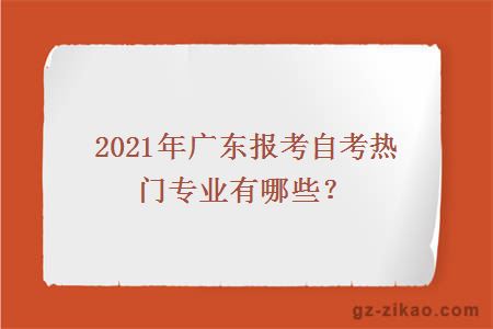2021年广东报考自考热门专业有哪些？
