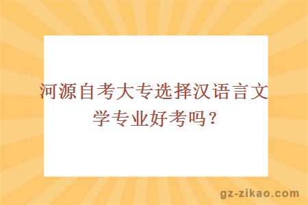 河源自考大专选择汉语言文学专业好考吗？