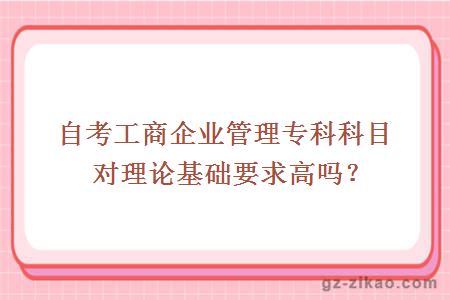 自考工商企业管理专科科目对理论基础要求高吗？