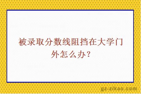 被录取分数线阻挡在大学门外怎么办？