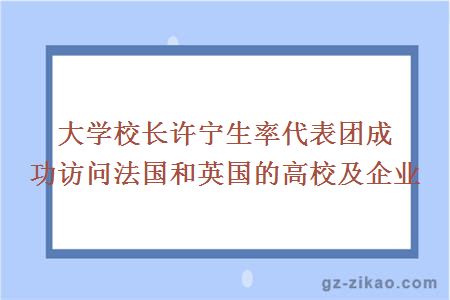 大学校长许宁生率代表团成功访问法国和英国的高校及企业