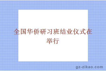 全国华侨研习班结业仪式在举行