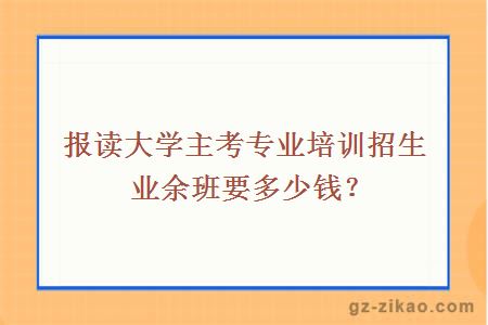 报读大学主考专业培训招生业余班要多少钱？