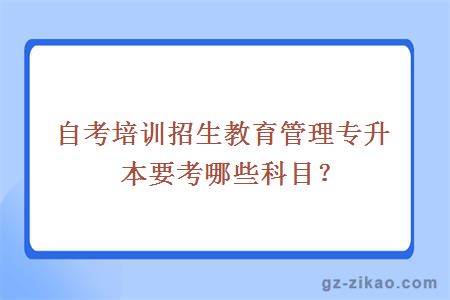 自考培训招生教育管理专升本要考哪些科目？