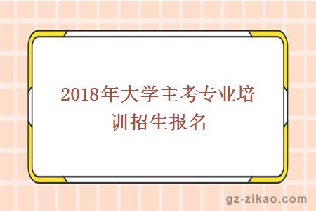 2018年大学主考专业培训招生报名
