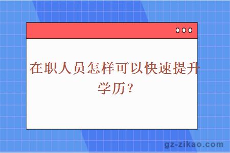 在职人员怎样可以快速提升学历？