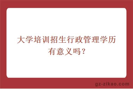 大学培训招生行政管理学历有意义吗？