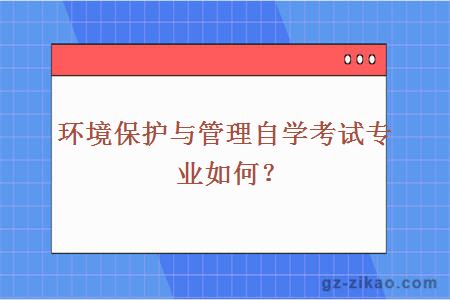 环境保护与管理自学考试专业如何？