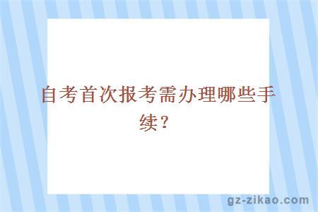 自考首次报考需办理哪些手续？