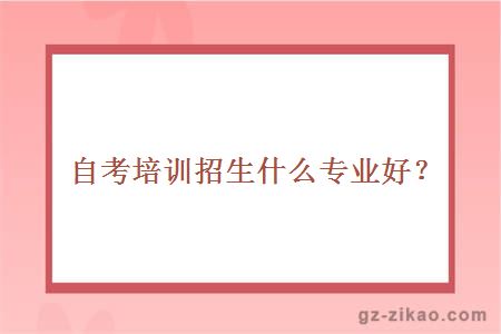 自考培训招生什么专业好？