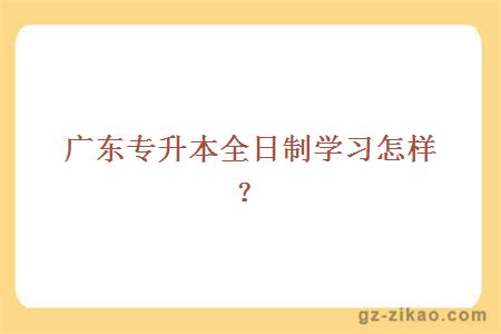 广东专升本全日制学习怎样？