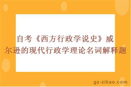 自考《西方行政学说史》威尔逊的现代行政学理论名词解释题