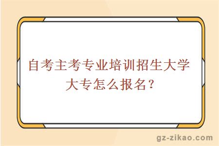 自考主考专业培训招生大学大专怎么报名？