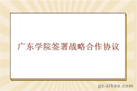 广东学院签署战略合作协议