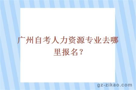 广州自考人力资源专业去哪里报名？