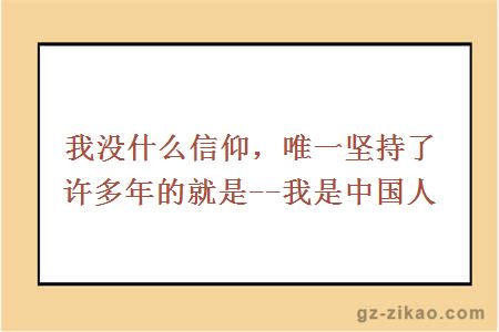 我没什么信仰，唯一坚持了许多年的就是--我是中国人
