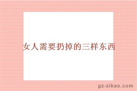 女人需要扔掉的三样东西