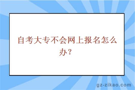 自考大专不会网上报名怎么办？