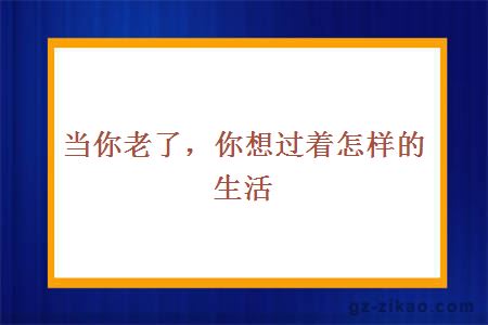 当你老了，你想过着怎样的生活
