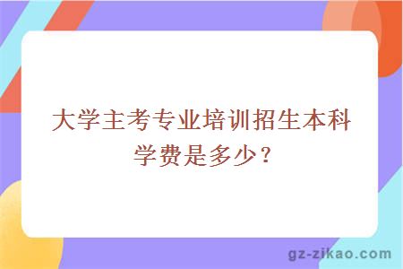 大学主考专业培训招生本科学费是多少？