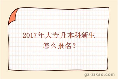 2017年大专升本科新生怎么报名？