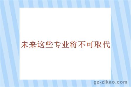 未来这些专业将不可取代