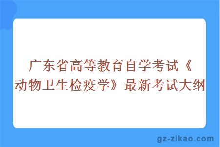 广东省高等教育自学考试《动物卫生检疫学》最新考试大纲