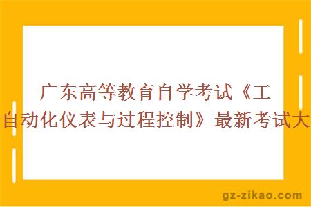 广东高等教育自学考试《工业自动化仪表与过程控制》最新考试大纲