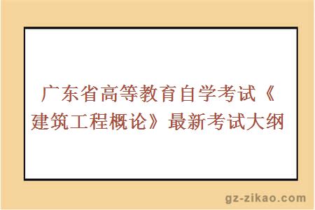 广东省高等教育自学考试《建筑工程概论》最新考试大纲