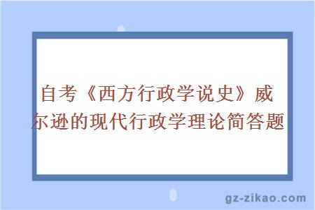 自考《西方行政学说史》威尔逊的现代行政学理论简答题