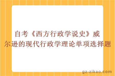 自考《西方行政学说史》威尔逊的现代行政学理论单项选择题