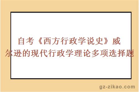 自考《西方行政学说史》威尔逊的现代行政学理论多项选择题