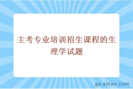 主考专业培训招生课程的生理学试题