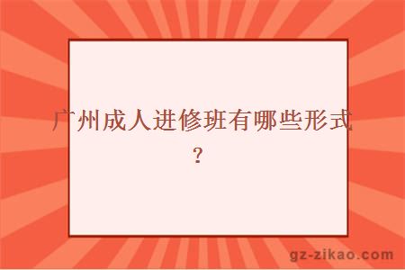 广州成人进修班有哪些形式？