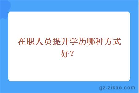 在职人员提升学历哪种方式好？