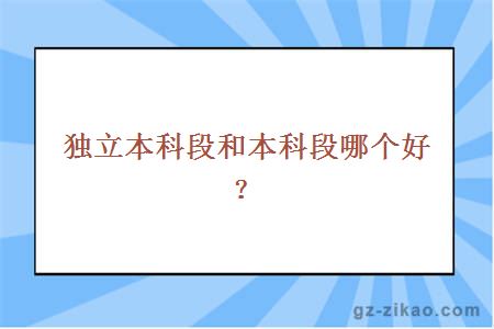 独立本科段和本科段哪个好？