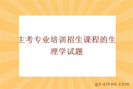 主考专业培训招生课程的生理学试题