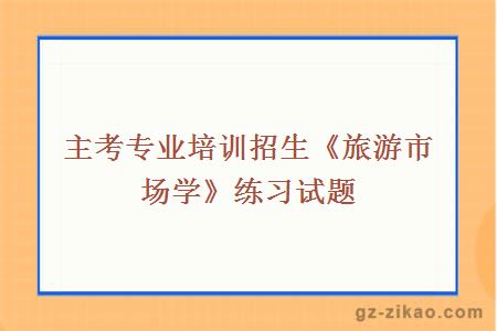 主考专业培训招生《旅游市场学》练习试题