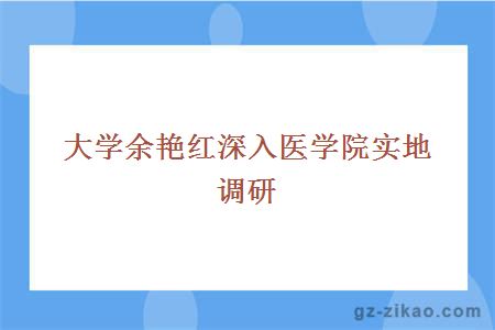 大学余艳红深入医学院实地调研