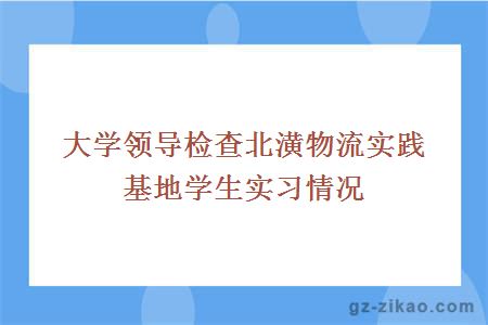 大学领导检查北潢物流实践基地学生实习情况