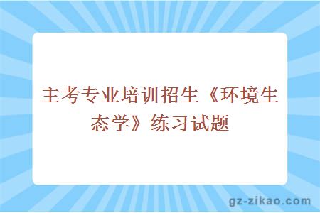 主考专业培训招生《环境生态学》练习试题