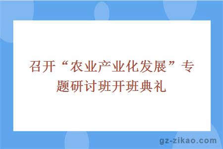 召开“农业产业化发展”专题研讨班开班典礼