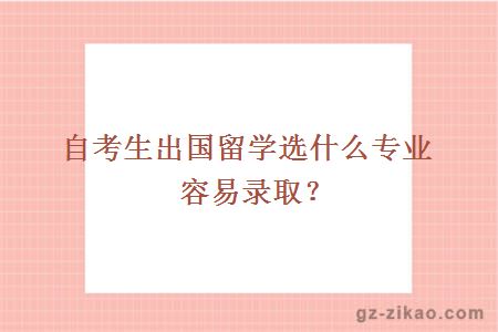 自考生出国留学选什么专业容易录取？