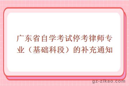 广东省自学考试停考律师专业（基础科段）的补充通知