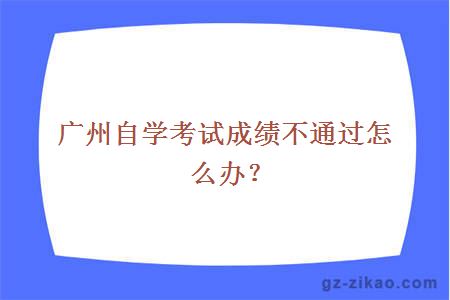 广州自学考试成绩不通过怎么办？