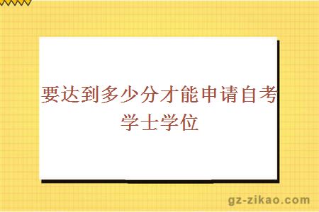 要达到多少分才能申请自考学士学位