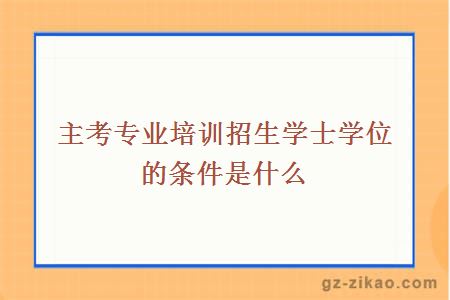 主考专业培训招生学士学位的条件是什么