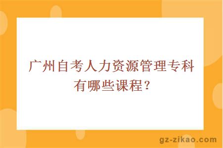 广州自考人力资源管理专科有哪些课程？