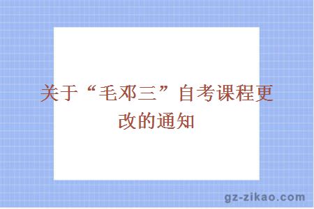 关于“毛邓三”自考课程更改的通知