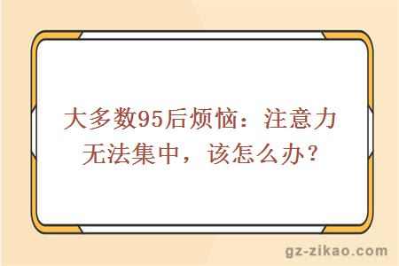 大多数95后烦恼：注意力无法集中，该怎么办？